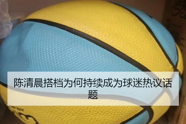 陈清晨搭档为何持续成为球迷热议话题