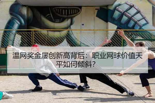 温网奖金屡创新高背后：职业网球价值天平如何倾斜？